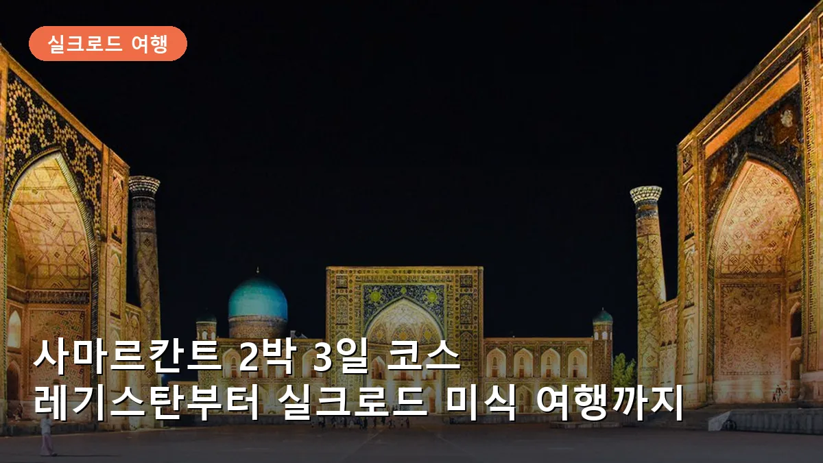사마르칸트 2박 3일 여행 코스: 실크로드의 심장 레기스탄 광장부터 숨은 명소까지